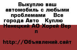 Выкуплю ваш автомобиль с любыми проблемами. - Все города Авто » Куплю   . Ненецкий АО,Хорей-Вер п.
